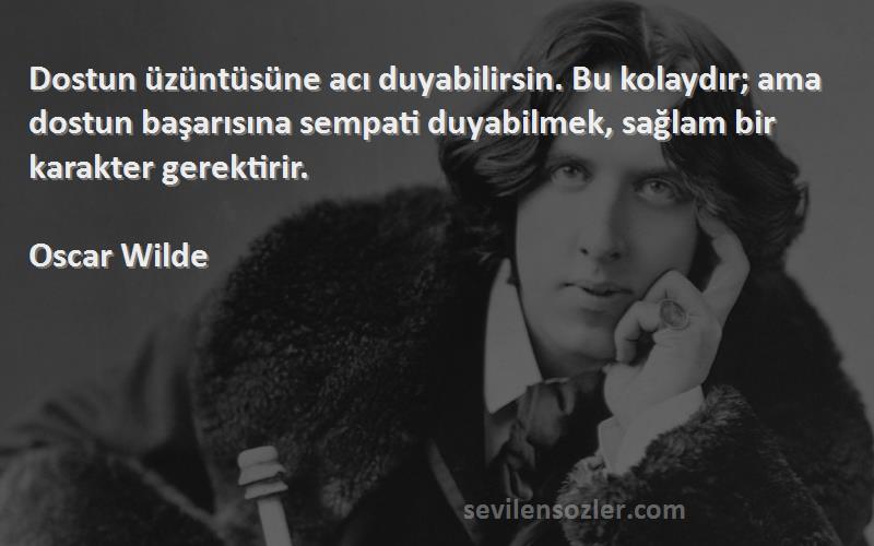 Oscar Wilde Sözleri 
Dostun üzüntüsüne acı duyabilirsin. Bu kolaydır; ama dostun başarısına sempati duyabilmek, sağlam bir karakter gerektirir.