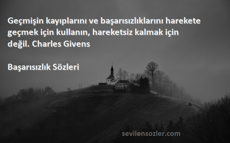 Başarısızlık  Sözleri 
Geçmişin kayıplarını ve başarısızlıklarını harekete geçmek için kullanın, hareketsiz kalmak için değil. Charles Givens 