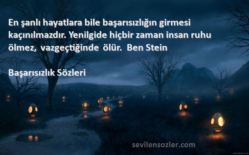 Başarısızlık  Sözleri 
En şanlı hayatlara bile başarısızlığın girmesi kaçınılmazdır. Yenilgide hiçbir zaman insan ruhu ölmez, vazgeçtiğinde ölür.  Ben Stein 