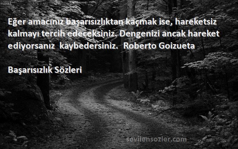 Başarısızlık  Sözleri 
Eğer amacınız başarısızlıktan kaçmak ise, hareketsiz kalmayı tercih edeceksiniz. Dengenizi ancak hareket ediyorsanız kaybedersiniz.  Roberto Goizueta 