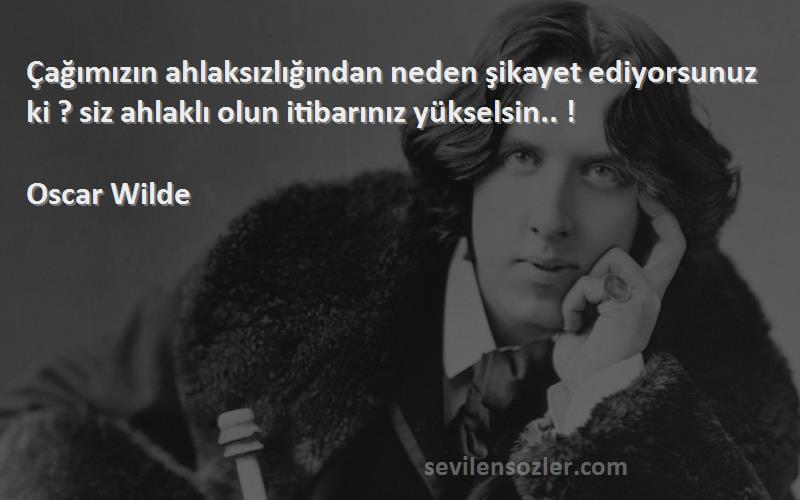Oscar Wilde - Çağımızın ahlaksızlığından neden şikayet ediyorsunuz ki ? siz ahlaklı olun itibarınız yükselsin.. !