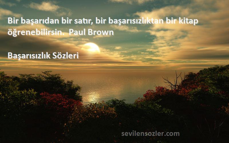 Başarısızlık  Sözleri 
Bir başarıdan bir satır, bir başarısızlıktan bir kitap öğrenebilirsin.  Paul Brown 