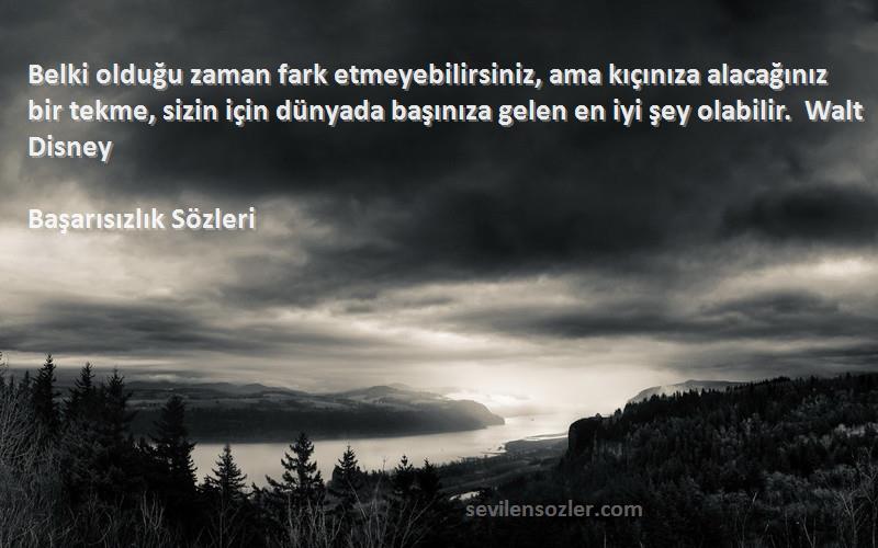 Başarısızlık  Sözleri 
Belki olduğu zaman fark etmeyebilirsiniz, ama kıçınıza alacağınız bir tekme, sizin için dünyada başınıza gelen en iyi şey olabilir.  Walt Disney 