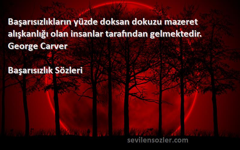 Başarısızlık  Sözleri 
Başarısızlıkların yüzde doksan dokuzu mazeret alışkanlığı olan insanlar tarafından gelmektedir.  George Carver 