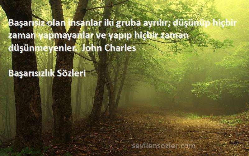 Başarısızlık  Sözleri 
Başarısız olan insanlar iki gruba ayrılır; düşünüp hiçbir zaman yapmayanlar ve yapıp hiçbir zaman düşünmeyenler.  John Charles 