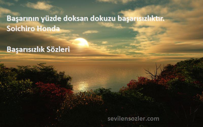 Başarısızlık  Sözleri 
Başarının yüzde doksan dokuzu başarısızlıktır.  Soichiro Honda 