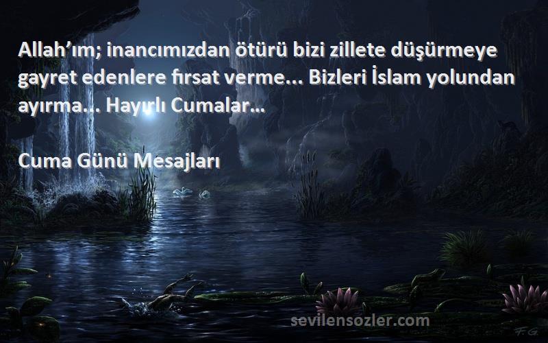 Cuma Günü Mesajları Sözleri 
Allah’ım; inancımızdan ötürü bizi zillete düşürmeye gayret edenlere fırsat verme... Bizleri İslam yolundan ayırma... Hayırlı Cumalar…