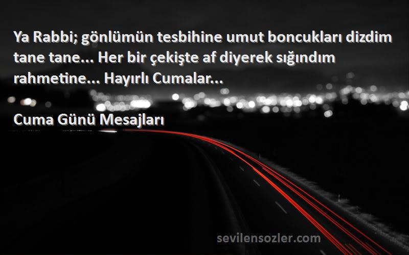 Cuma Günü Mesajları Sözleri 
Ya Rabbi; gönlümün tesbihine umut boncukları dizdim tane tane... Her bir çekişte af diyerek sığındım rahmetine... Hayırlı Cumalar...