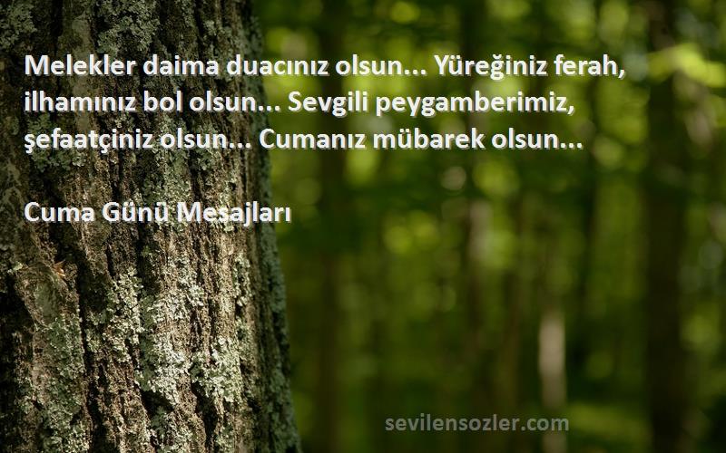 Cuma Günü Mesajları Sözleri 
Melekler daima duacınız olsun... Yüreğiniz ferah, ilhamınız bol olsun... Sevgili peygamberimiz, şefaatçiniz olsun... Cumanız mübarek olsun...