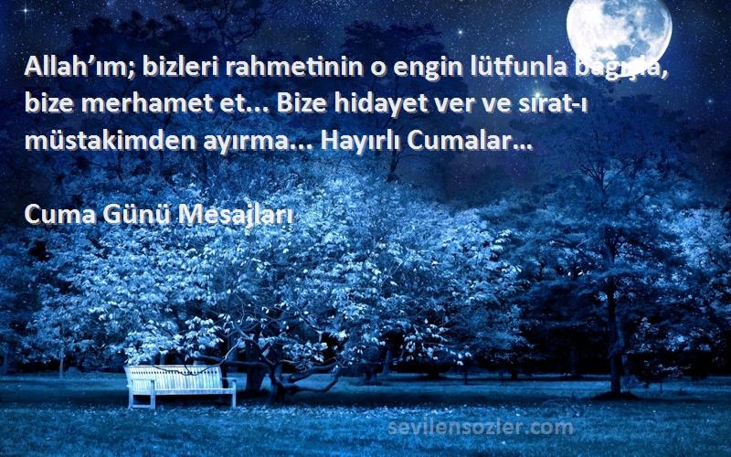 Cuma Günü Mesajları Sözleri 
Allah’ım; bizleri rahmetinin o engin lütfunla bağışla, bize merhamet et... Bize hidayet ver ve sırat-ı müstakimden ayırma... Hayırlı Cumalar…