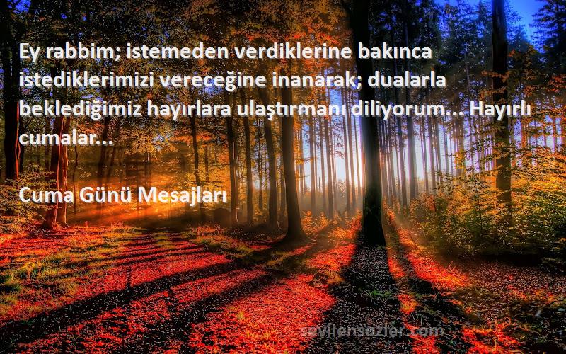 Cuma Günü Mesajları Sözleri 
Ey rabbim; istemeden verdiklerine bakınca istediklerimizi vereceğine inanarak; dualarla beklediğimiz hayırlara ulaştırmanı diliyorum... Hayırlı cumalar...