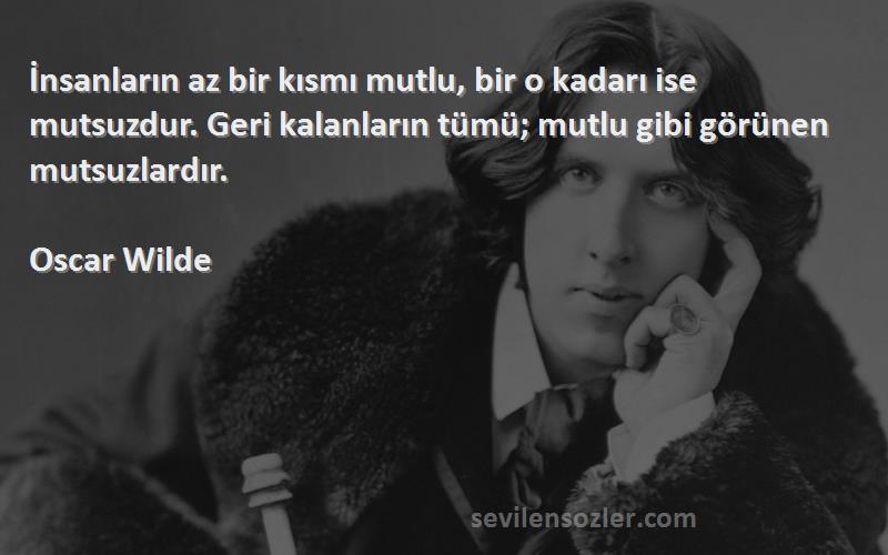 Oscar Wilde Sözleri 
İnsanların az bir kısmı mutlu, bir o kadarı ise mutsuzdur. Geri kalanların tümü; mutlu gibi görünen mutsuzlardır.