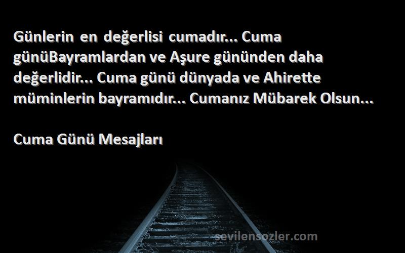 Cuma Günü Mesajları Sözleri 
Günlerin en değerlisi cumadır... Cuma günüBayramlardan ve Aşure gününden daha değerlidir... Cuma günü dünyada ve Ahirette müminlerin bayramıdır... Cumanız Mübarek Olsun...