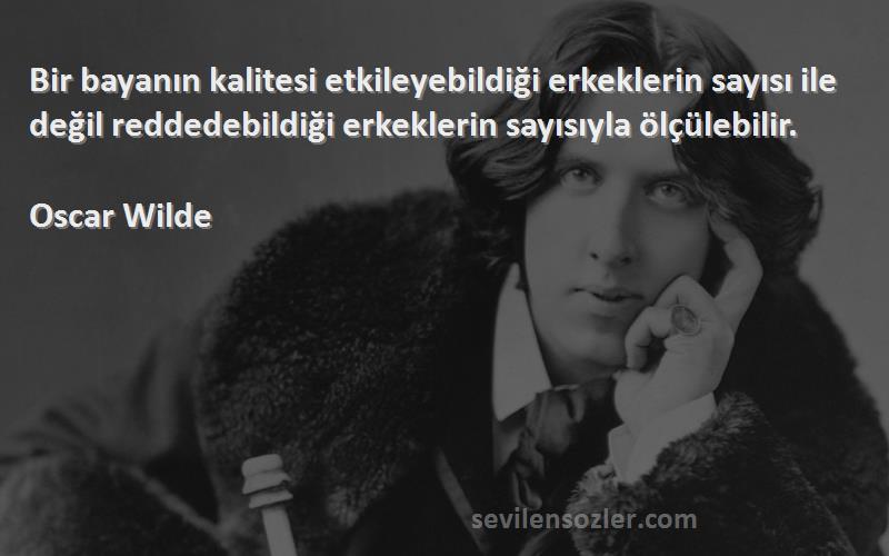 Oscar Wilde Sözleri 
Bir bayanın kalitesi etkileyebildiği erkeklerin sayısı ile değil reddedebildiği erkeklerin sayısıyla ölçülebilir.