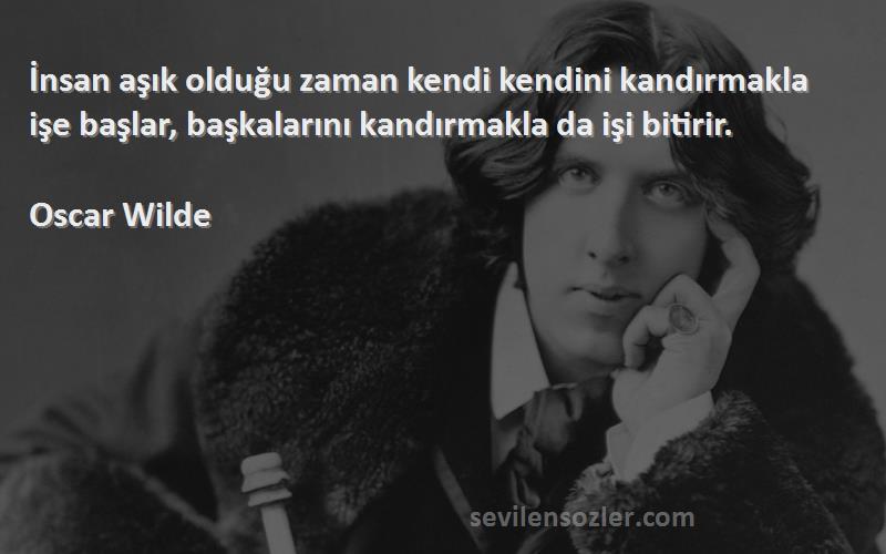 Oscar Wilde Sözleri 
İnsan aşık olduğu zaman kendi kendini kandırmakla işe başlar, başkalarını kandırmakla da işi bitirir.