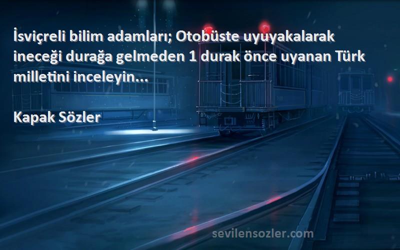 Kapak Sözler Sözleri 
İsviçreli bilim adamları; Otobüste uyuyakalarak ineceği durağa gelmeden 1 durak önce uyanan Türk milletini inceleyin... 