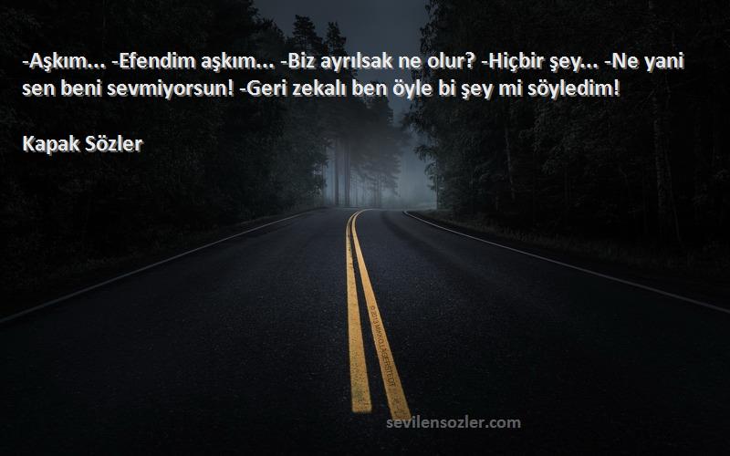 Kapak Sözler Sözleri 
-Aşkım... -Efendim aşkım... -Biz ayrılsak ne olur? -Hiçbir şey... -Ne yani sen beni sevmiyorsun! -Geri zekalı ben öyle bi şey mi söyledim! 