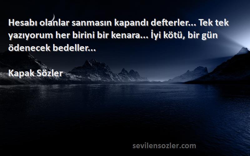 Kapak Sözler Sözleri 
Hesabı olanlar sanmasın kapandı defterler... Tek tek yazıyorum her birini bir kenara... İyi kötü, bir gün ödenecek bedeller... 