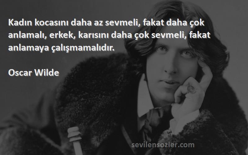 Oscar Wilde Sözleri 
Kadın kocasını daha az sevmeli, fakat daha çok anlamalı, erkek, karısını daha çok sevmeli, fakat anlamaya çalışmamalıdır.