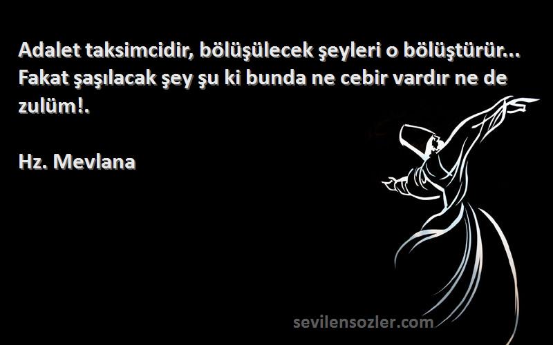 Hz. Mevlana Sözleri 
Adalet taksimcidir, bölüşülecek şeyleri o bölüştürür... Fakat şaşılacak şey şu ki bunda ne cebir vardır ne de zulüm!.