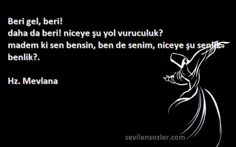 Hz. Mevlana Sözleri 
Beri gel, beri!
daha da beri! niceye şu yol vuruculuk?
madem ki sen bensin, ben de senim, niceye şu senlik benlik?.