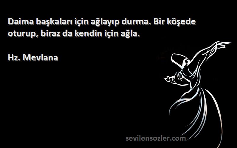 Hz. Mevlana - Daima başkaları için ağlayıp durma. Bir köşede oturup, biraz da kendin için ağla.