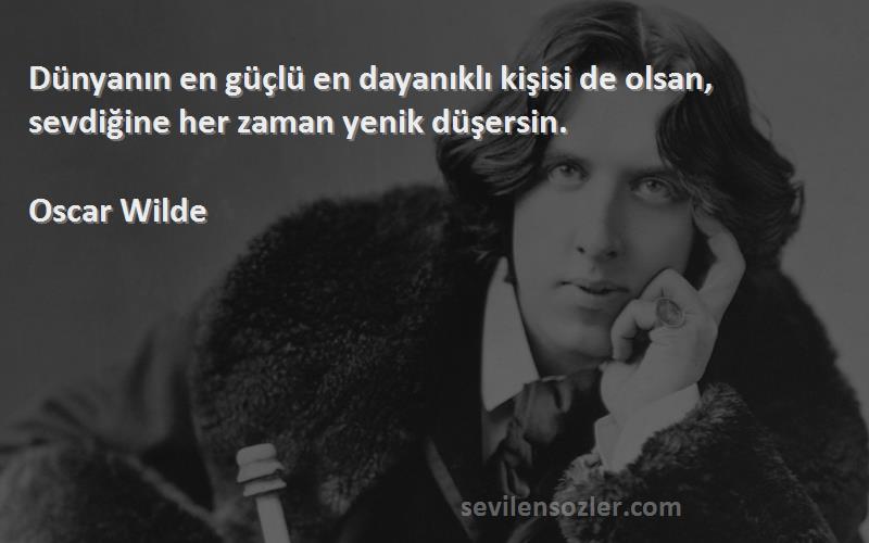 Oscar Wilde - Dünyanın en güçlü en dayanıklı kişisi de olsan, sevdiğine her zaman yenik düşersin.