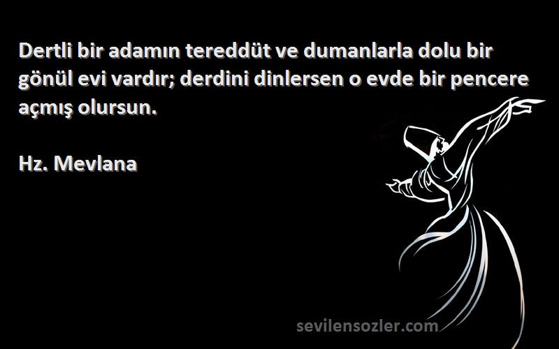 Hz. Mevlana Sözleri 
Dertli bir adamın tereddüt ve dumanlarla dolu bir gönül evi vardır; derdini dinlersen o evde bir pencere açmış olursun.