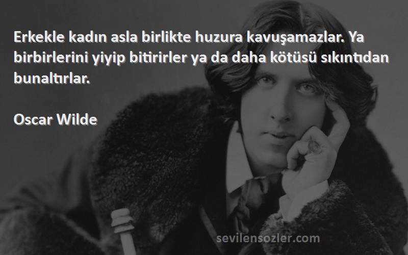 Oscar Wilde Sözleri 
Erkekle kadın asla birlikte huzura kavuşamazlar. Ya birbirlerini yiyip bitirirler ya da daha kötüsü sıkıntıdan bunaltırlar.