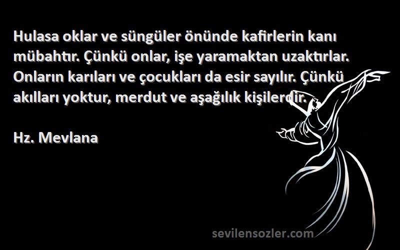 Hz. Mevlana Sözleri 
Hulasa oklar ve süngüler önünde kafirlerin kanı mübahtır. Çünkü onlar, işe yaramaktan uzaktırlar. Onların karıları ve çocukları da esir sayılır. Çünkü akılları yoktur, merdut ve aşağılık kişilerdir.