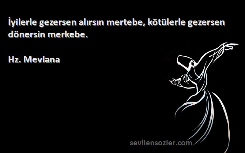 Hz. Mevlana - İyilerle gezersen alırsın mertebe, kötülerle gezersen dönersin merkebe.