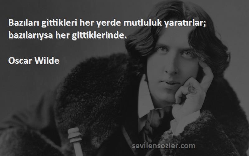 Oscar Wilde Sözleri 
Bazıları gittikleri her yerde mutluluk yaratırlar; bazılarıysa her gittiklerinde.