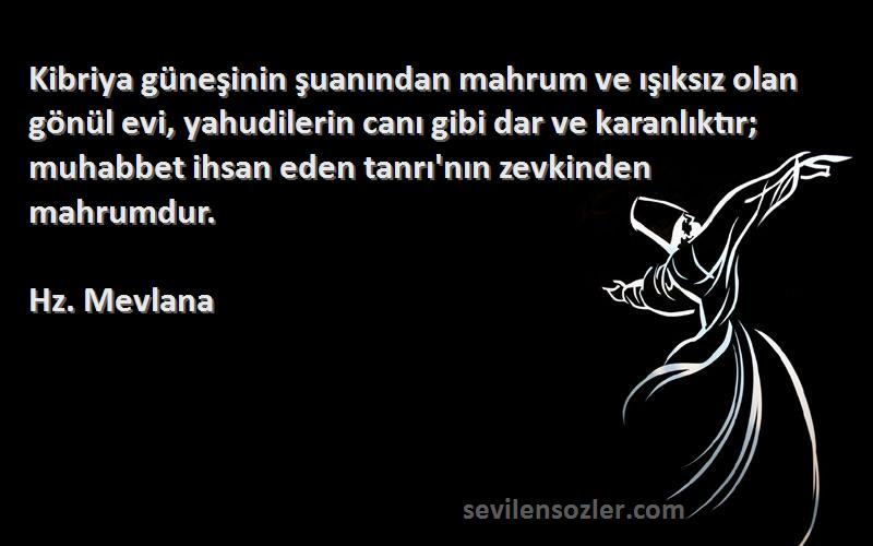 Hz. Mevlana Sözleri 
Kibriya güneşinin şuanından mahrum ve ışıksız olan gönül evi, yahudilerin canı gibi dar ve karanlıktır; muhabbet ihsan eden tanrı'nın zevkinden mahrumdur.