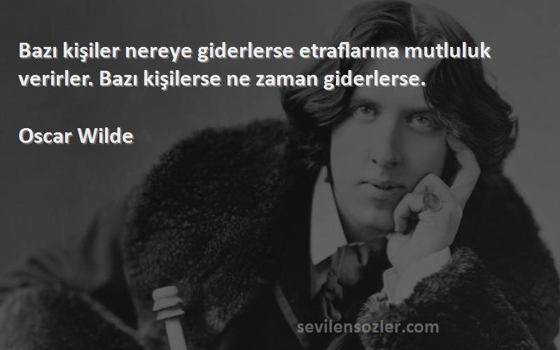 Oscar Wilde Sözleri 
Bazı kişiler nereye giderlerse etraflarına mutluluk verirler. Bazı kişilerse ne zaman giderlerse.