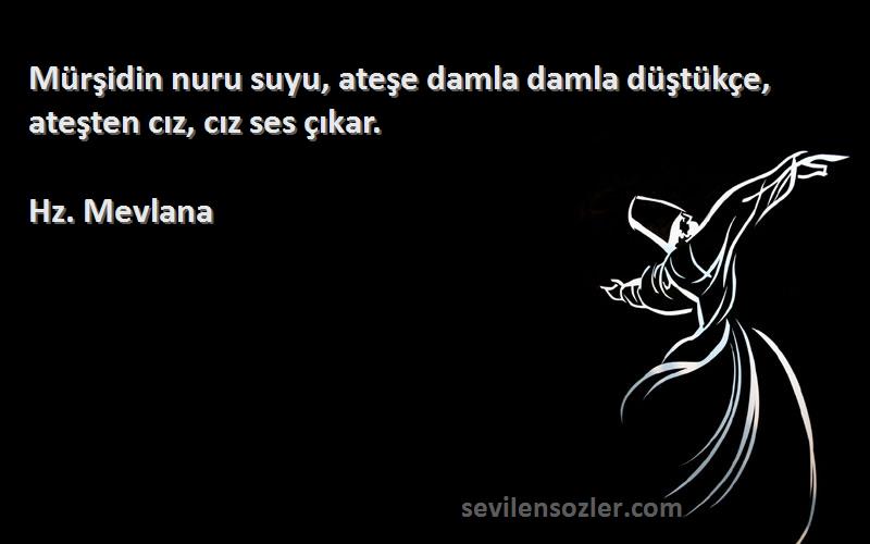 Hz. Mevlana - Mürşidin nuru suyu, ateşe damla damla düştükçe, ateşten cız, cız ses çıkar.