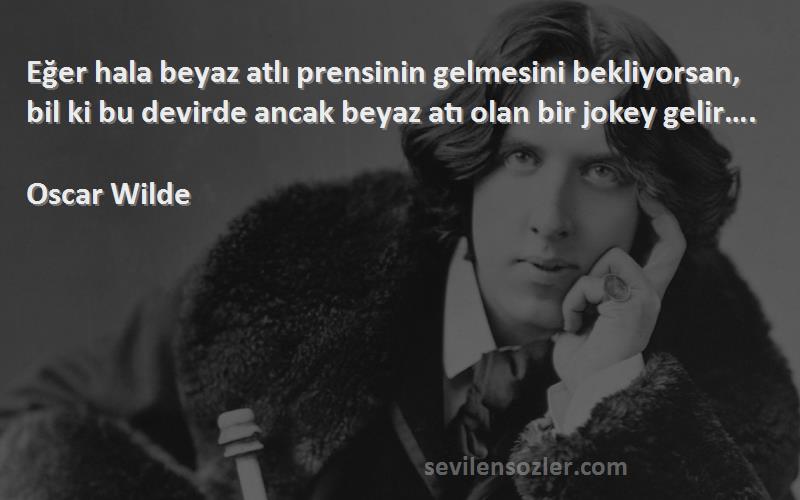 Oscar Wilde Sözleri 
Eğer hala beyaz atlı prensinin gelmesini bekliyorsan, bil ki bu devirde ancak beyaz atı olan bir jokey gelir….