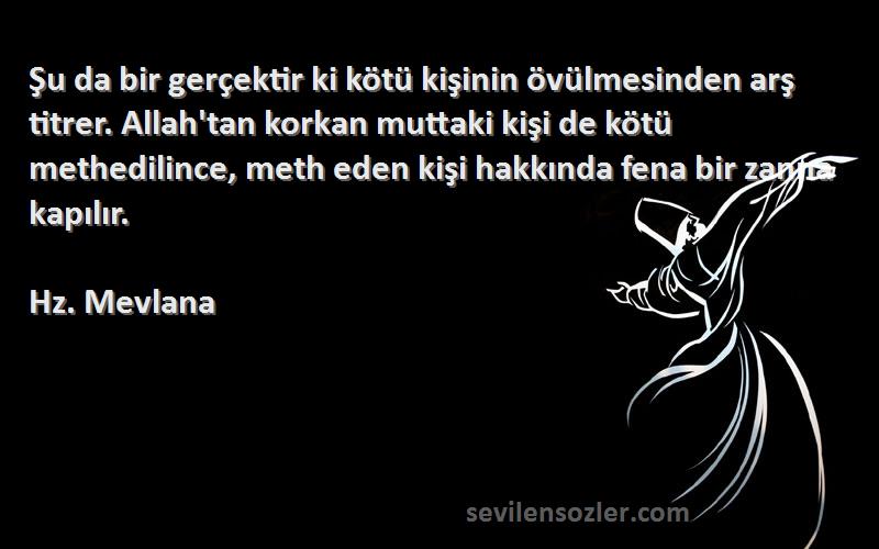 Hz. Mevlana Sözleri 
Şu da bir gerçektir ki kötü kişinin övülmesinden arş titrer. Allah'tan korkan muttaki kişi de kötü methedilince, meth eden kişi hakkında fena bir zanna kapılır.