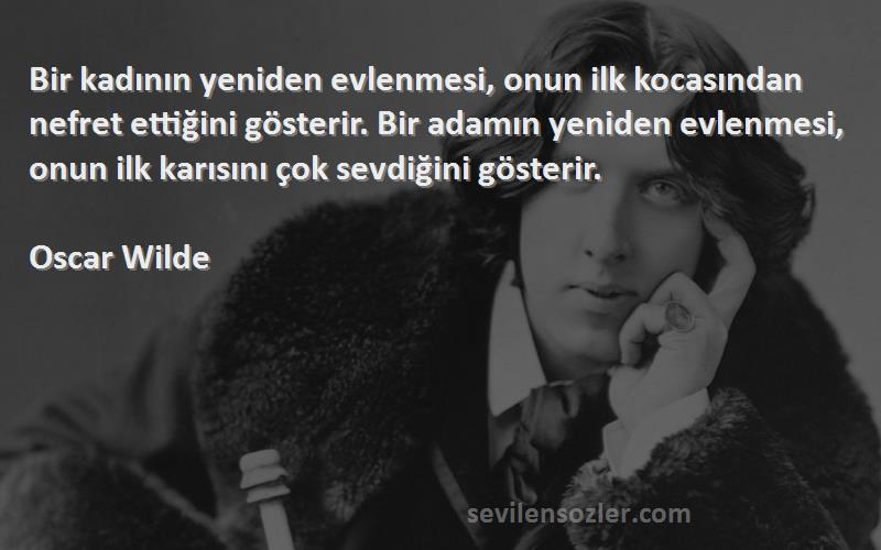 Oscar Wilde Sözleri 
Bir kadının yeniden evlenmesi, onun ilk kocasından nefret ettiğini gösterir. Bir adamın yeniden evlenmesi, onun ilk karısını çok sevdiğini gösterir.