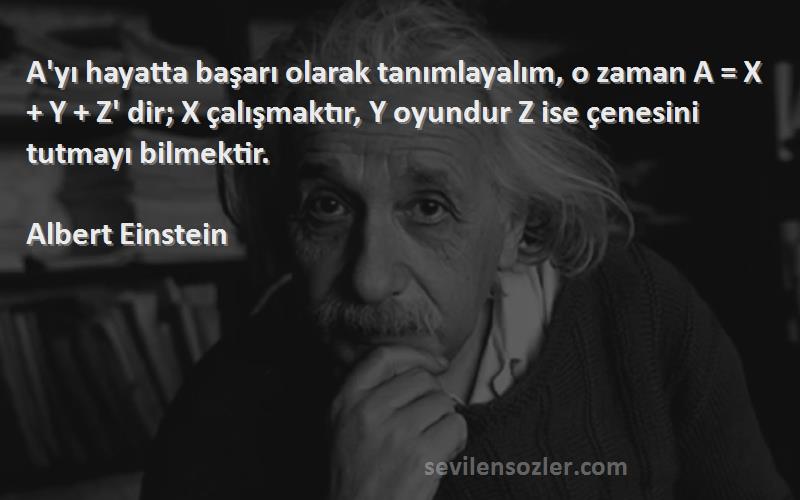 Albert Einstein Sözleri 
A'yı hayatta başarı olarak tanımlayalım, o zaman A = X + Y + Z' dir; X çalışmaktır, Y oyundur Z ise çenesini tutmayı bilmektir.
