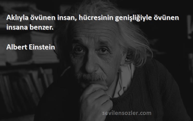 Albert Einstein Sözleri 
Aklıyla övünen insan, hücresinin genişliğiyle övünen insana benzer.
