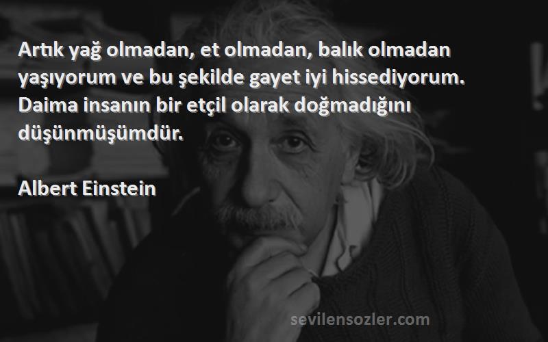 Albert Einstein Sözleri 
Artık yağ olmadan, et olmadan, balık olmadan yaşıyorum ve bu şekilde gayet iyi hissediyorum. Daima insanın bir etçil olarak doğmadığını düşünmüşümdür.