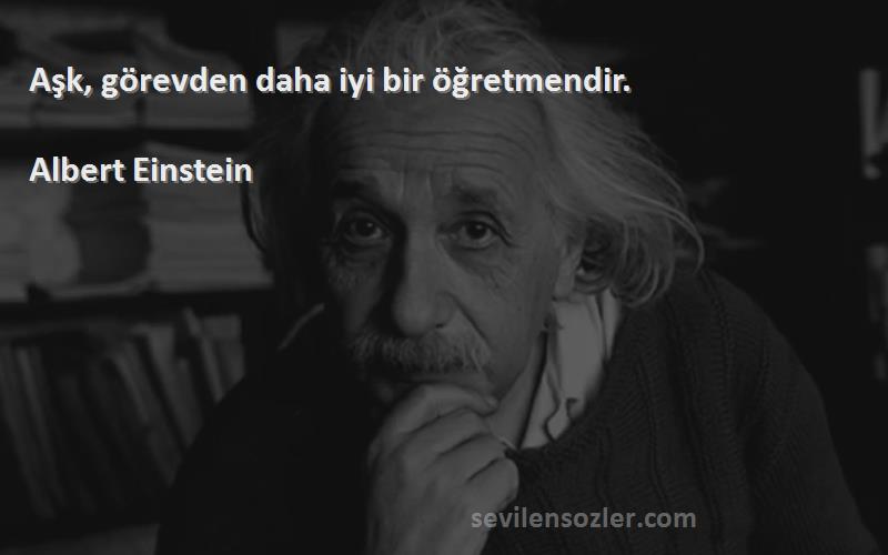 Albert Einstein Sözleri 
Aşk, görevden daha iyi bir öğretmendir.
