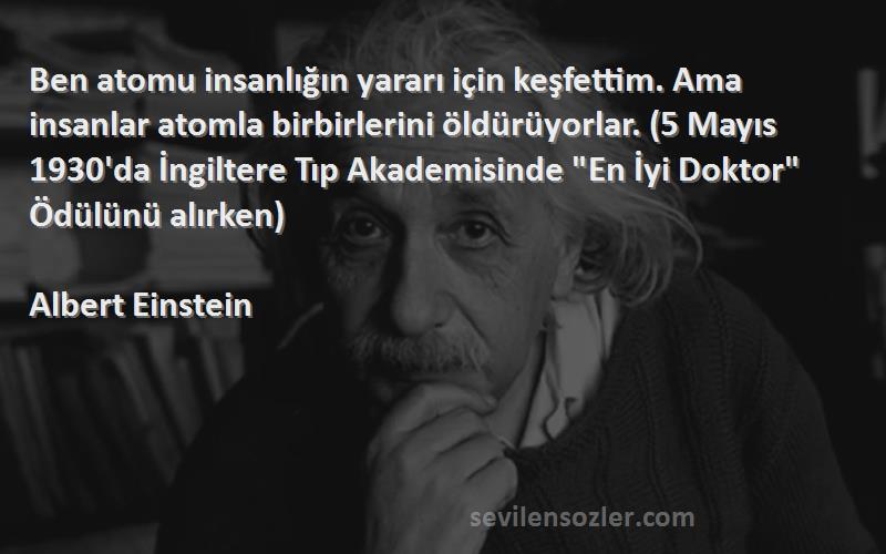 Albert Einstein Sözleri 
Ben atomu insanlığın yararı için keşfettim. Ama insanlar atomla birbirlerini öldürüyorlar. (5 Mayıs 1930'da İngiltere Tıp Akademisinde En İyi Doktor Ödülünü alırken)
