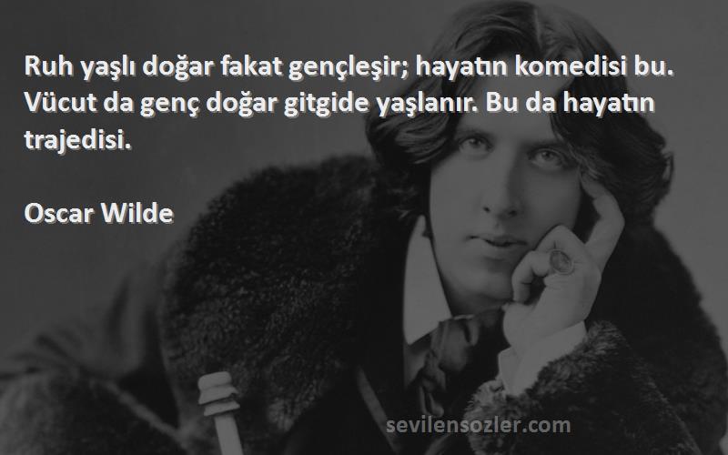 Oscar Wilde Sözleri 
Ruh yaşlı doğar fakat gençleşir; hayatın komedisi bu. Vücut da genç doğar gitgide yaşlanır. Bu da hayatın trajedisi.