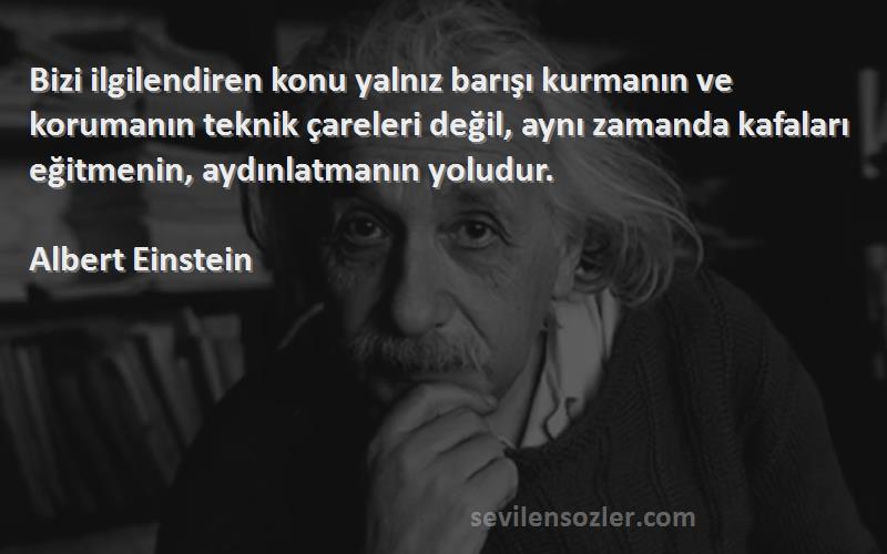 Albert Einstein Sözleri 
Bizi ilgilendiren konu yalnız barışı kurmanın ve korumanın teknik çareleri değil, aynı zamanda kafaları eğitmenin, aydınlatmanın yoludur.
