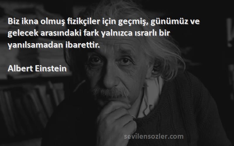 Albert Einstein Sözleri 
Biz ikna olmuş fizikçiler için geçmiş, günümüz ve gelecek arasındaki fark yalnızca ısrarlı bir yanılsamadan ibarettir.