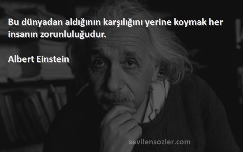 Albert Einstein - Bu dünyadan aldığının karşılığını yerine koymak her insanın zorunluluğudur.
