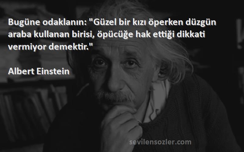 Albert Einstein Sözleri 
Bugüne odaklanın: Güzel bir kızı öperken düzgün araba kullanan birisi, öpücüğe hak ettiği dikkati vermiyor demektir.
