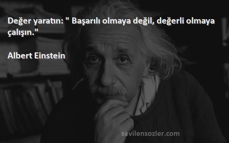 Albert Einstein - Değer yaratın:  Başarılı olmaya değil, değerli olmaya çalışın.
