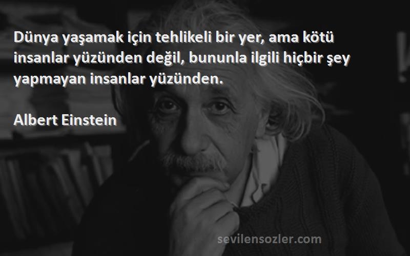 Albert Einstein Sözleri 
Dünya yaşamak için tehlikeli bir yer, ama kötü insanlar yüzünden değil, bununla ilgili hiçbir şey yapmayan insanlar yüzünden.
